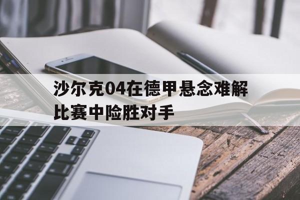 1xbet体育官方登录入口-包含沙尔克04在德甲悬念难解比赛中险胜对手的词条